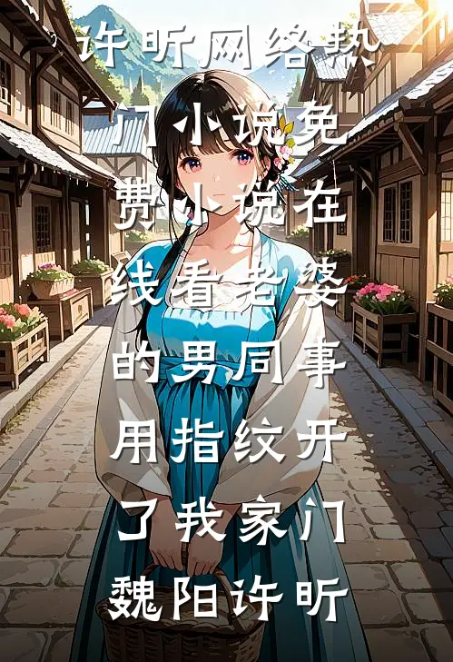 老婆的男同事，用指纹开了我家门魏阳许昕网络热门小说_免费小说在线看老婆的男同事，用指纹开了我家门(魏阳许昕)