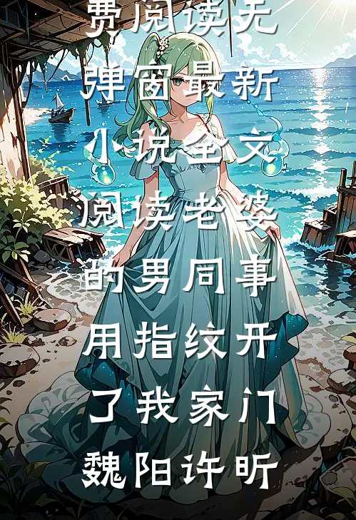 老婆的男同事，用指纹开了我家门魏阳许昕免费阅读无弹窗_最新小说全文阅读老婆的男同事，用指纹开了我家门魏阳许昕