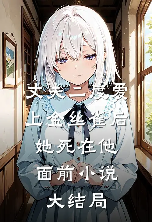 丈夫二度爱上金丝雀后，她死在他面前小说大结局