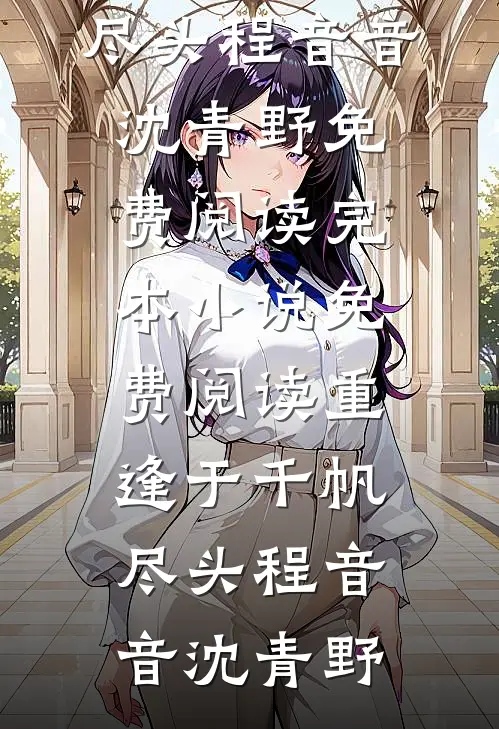 重逢于千帆尽头(程音音沈青野)免费阅读_完本小说免费阅读重逢于千帆尽头(程音音沈青野)