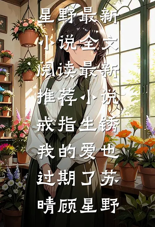 戒指生锈，我的爱也过期了(苏晴顾星野)最新小说全文阅读_最新推荐小说戒指生锈，我的爱也过期了(苏晴顾星野)
