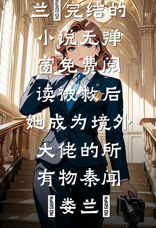 被救后，她成为境外大佬的所有物(秦闻昮娄兰苼)完结的小说_无弹窗免费阅读被救后，她成为境外大佬的所有物秦闻昮娄兰苼