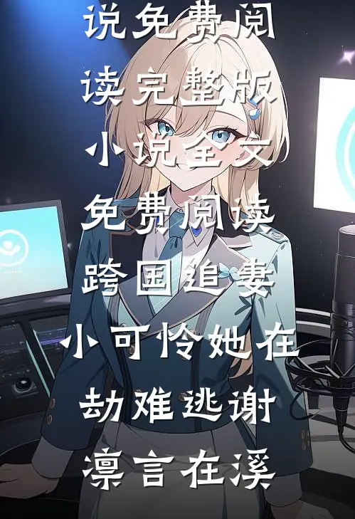 跨国追妻，小可怜她在劫难逃谢凛言在溪无弹窗小说免费阅读_完整版小说全文免费阅读跨国追妻，小可怜她在劫难逃(谢凛言在溪)