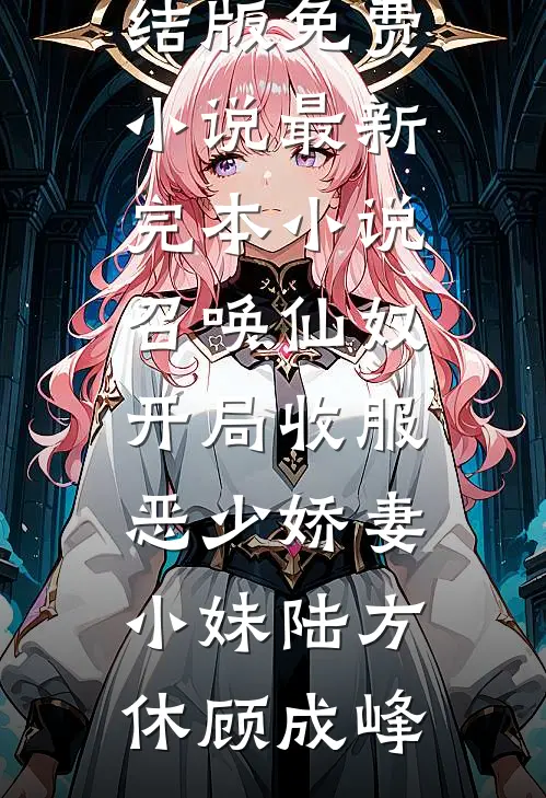 召唤仙奴：开局收服恶少娇妻小妹陆方休顾成峰完结版免费小说_最新完本小说召唤仙奴：开局收服恶少娇妻小妹(陆方休顾成峰)