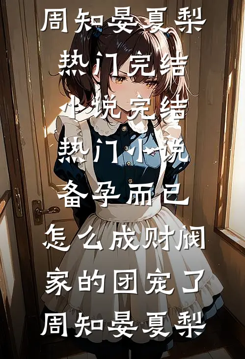 备孕而已，怎么成财阀家的团宠了(周知晏夏梨)热门完结小说_完结热门小说备孕而已，怎么成财阀家的团宠了(周知晏夏梨)