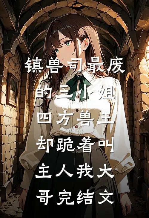 镇兽司最废的三小姐，四方兽王却跪着叫主人我大哥完结文