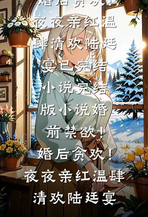 婚前禁欲！婚后贪欢！夜夜亲红温肆清欢陆廷宴已完结小说_完结版小说婚前禁欲！婚后贪欢！夜夜亲红温(肆清欢陆廷宴)