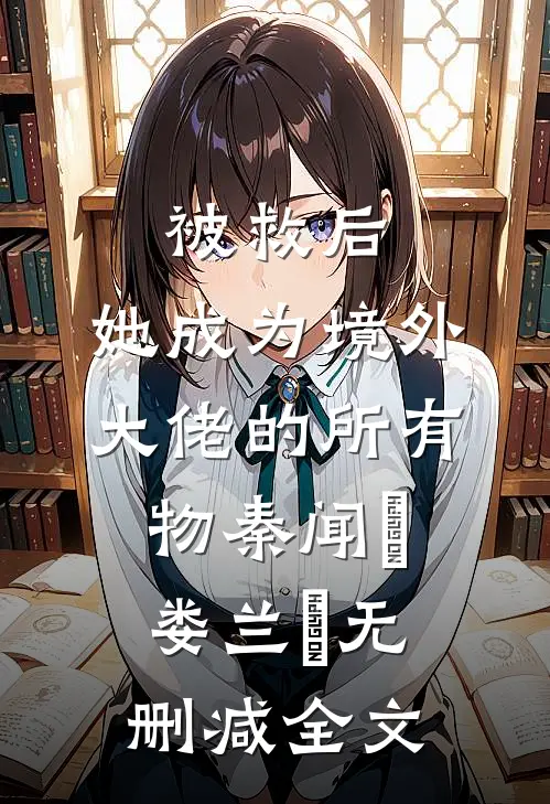 被救后，她成为境外大佬的所有物秦闻昮娄兰苼无删减全文