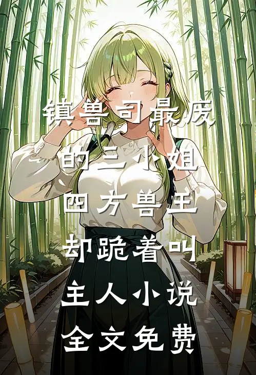 镇兽司最废的三小姐，四方兽王却跪着叫主人小说全文免费