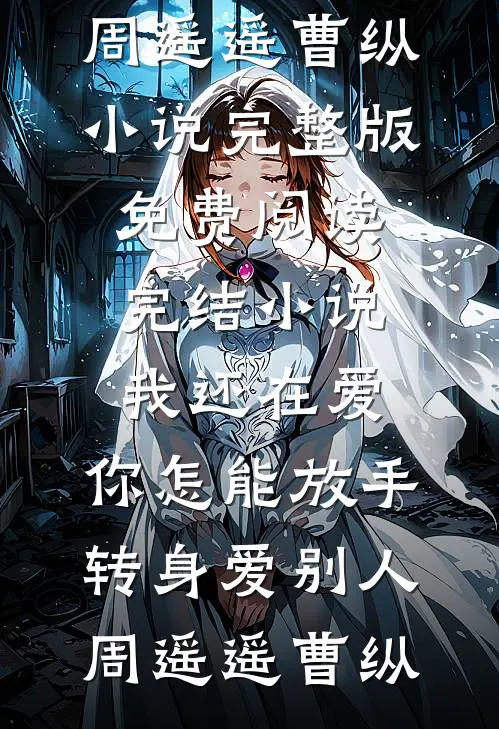 我还在爱，你怎能放手转身爱别人(周遥遥曹纵)小说完整版免费阅读_完结小说我还在爱，你怎能放手转身爱别人(周遥遥曹纵)