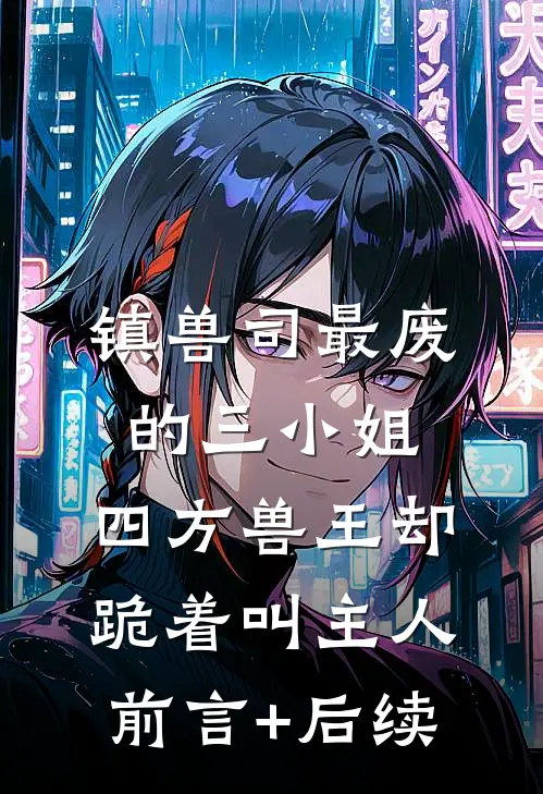 镇兽司最废的三小姐，四方兽王却跪着叫主人前言+后续