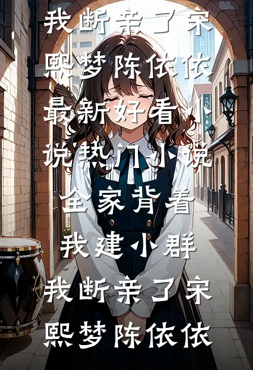 全家背着我建小群，我断亲了(宋熙梦陈依依)最新好看小说_热门小说全家背着我建小群，我断亲了(宋熙梦陈依依)
