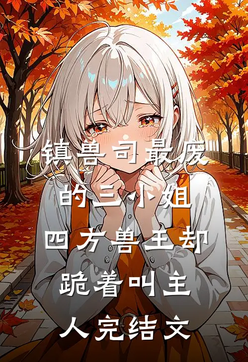镇兽司最废的三小姐，四方兽王却跪着叫主人完结文