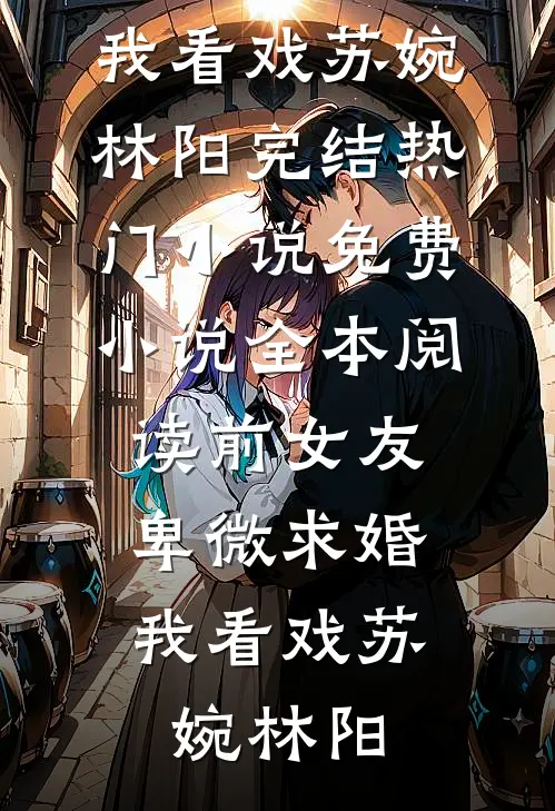 前女友卑微求婚，我看戏(苏婉林阳)完结热门小说_免费小说全本阅读前女友卑微求婚，我看戏(苏婉林阳)