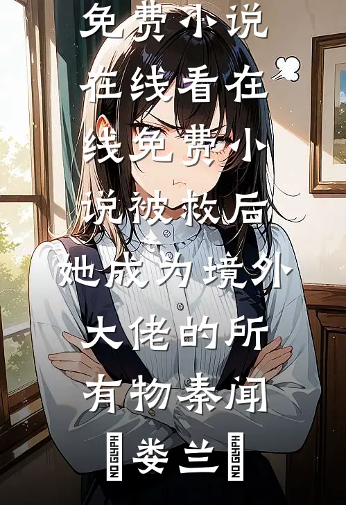被救后，她成为境外大佬的所有物(秦闻昮娄兰苼)免费小说在线看_在线免费小说被救后，她成为境外大佬的所有物(秦闻昮娄兰苼)