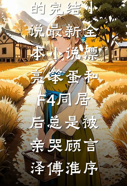 漂亮笨蛋和F4同居后总是被亲哭顾言泽傅淮序好看的完结小说_最新全本小说漂亮笨蛋和F4同居后总是被亲哭(顾言泽傅淮序)