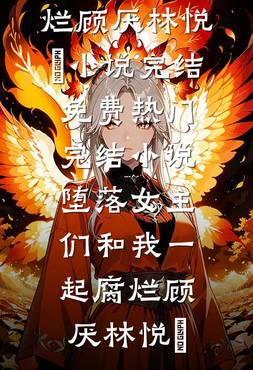 堕落女主们和我一起腐烂顾厌林悦㬢小说完结免费_热门完结小说堕落女主们和我一起腐烂顾厌林悦㬢
