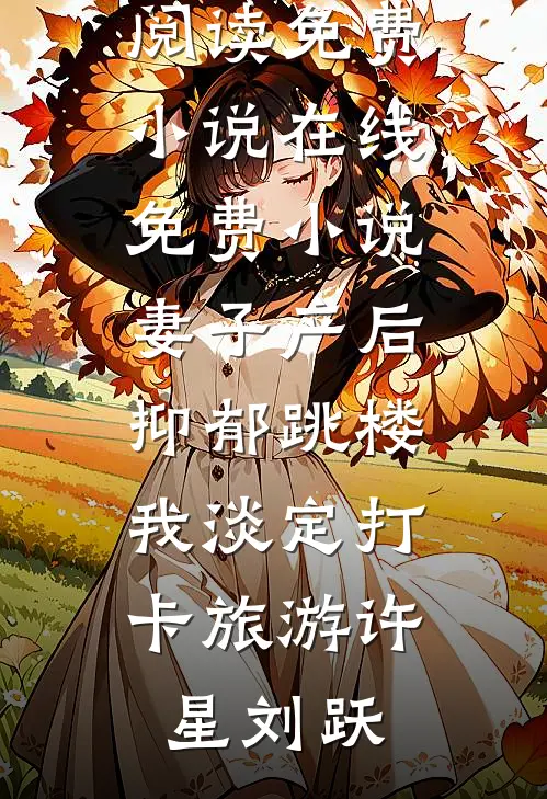 妻子产后抑郁跳楼，我淡定打卡旅游(许星刘跃)在线阅读免费小说_在线免费小说妻子产后抑郁跳楼，我淡定打卡旅游(许星刘跃)