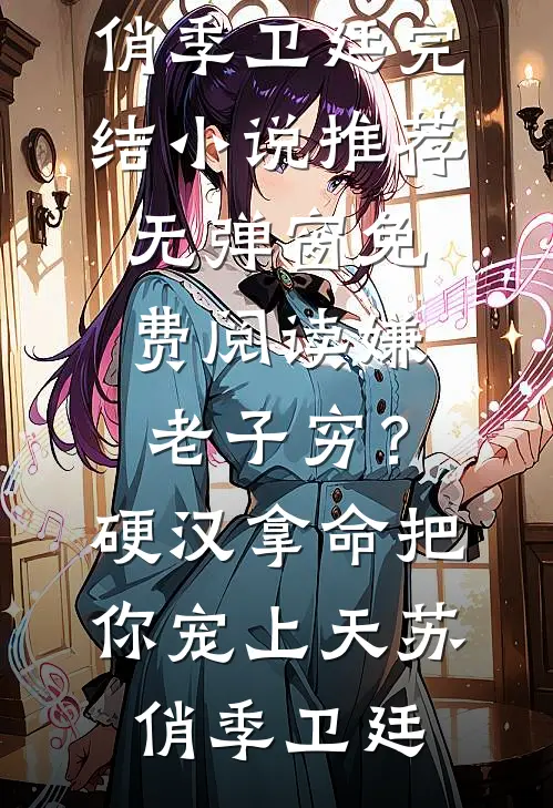 嫌老子穷？硬汉拿命把你宠上天苏俏季卫廷完结小说推荐_无弹窗免费阅读嫌老子穷？硬汉拿命把你宠上天(苏俏季卫廷)