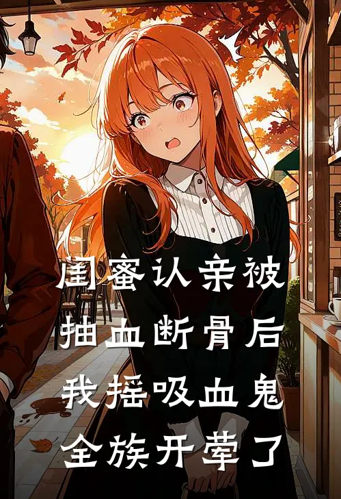 闺蜜认亲被抽血断骨后，我摇吸血鬼全族开荤了