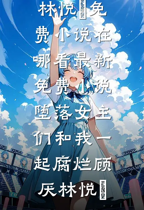 堕落女主们和我一起腐烂(顾厌林悦㬢)免费小说在哪看_最新免费小说堕落女主们和我一起腐烂顾厌林悦㬢