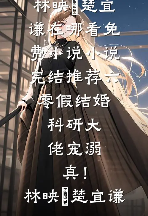 六零假结婚，科研大佬宠溺，真！林映晞楚宜谦在哪看免费小说_小说完结推荐六零假结婚，科研大佬宠溺，真！林映晞楚宜谦