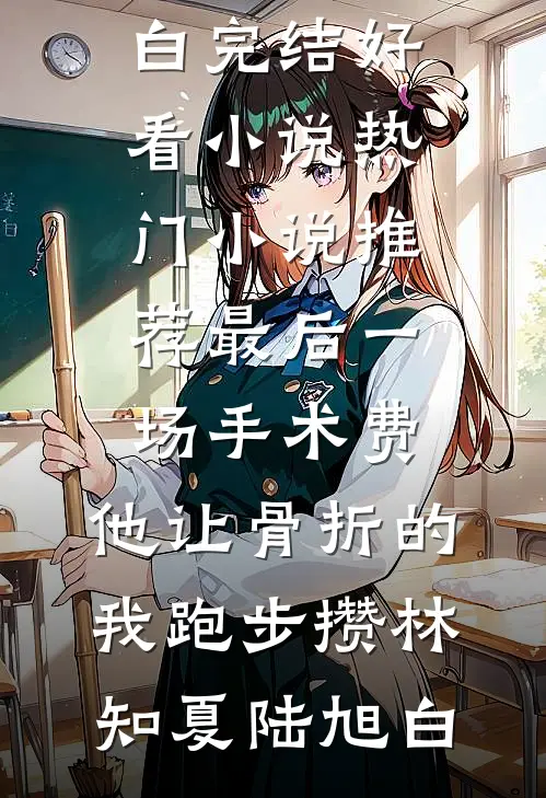 最后一场手术费，他让骨折的我跑步攒林知夏陆旭白完结好看小说_热门小说推荐最后一场手术费，他让骨折的我跑步攒林知夏陆旭白