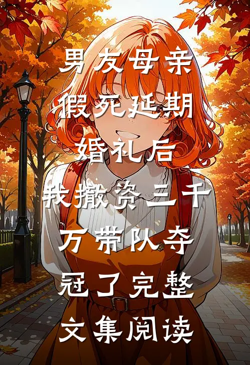 男友母亲假死延期婚礼后，我撤资三千万带队夺冠了完整文集阅读