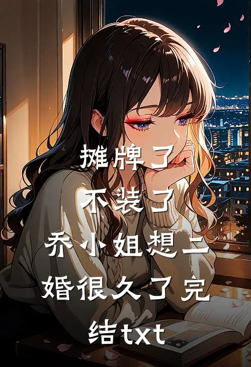 摊牌了不装了，乔小姐想二婚很久了完结txt