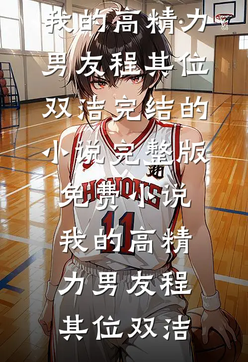 我的高精力男友程其位双洁完结的小说_完整版免费小说我的高精力男友程其位双洁