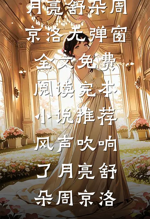 风声吹响了月亮(舒朵周京洛)无弹窗全文免费阅读_完本小说推荐风声吹响了月亮(舒朵周京洛)