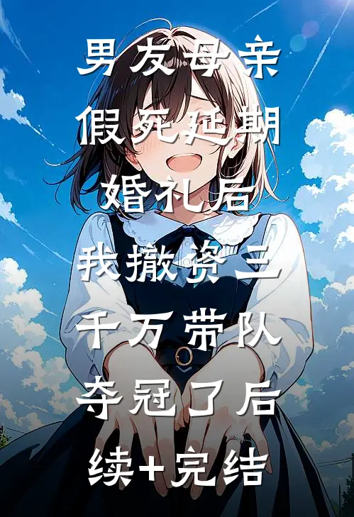 男友母亲假死延期婚礼后，我撤资三千万带队夺冠了后续+完结