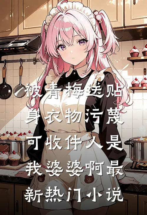 被青梅送贴身衣物污蔑，可收件人是我婆婆啊最新热门小说