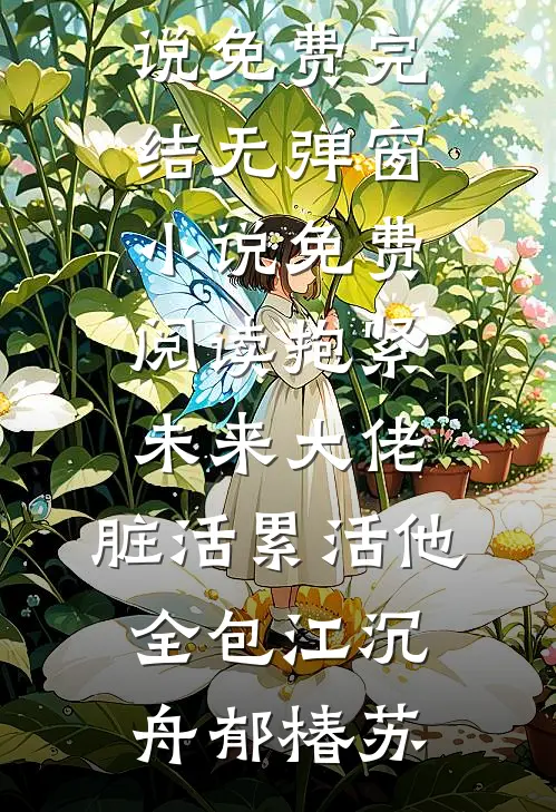 抱紧未来大佬，脏活累活他全包江沉舟郁椿苏小说免费完结_无弹窗小说免费阅读抱紧未来大佬，脏活累活他全包(江沉舟郁椿苏)