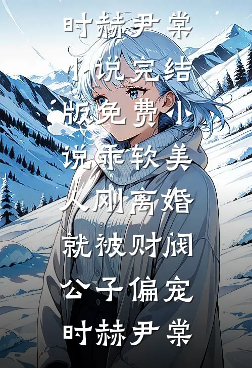 乖软美人刚离婚就被财阀公子偏宠时赫尹棠小说完结版_免费小说乖软美人刚离婚就被财阀公子偏宠时赫尹棠