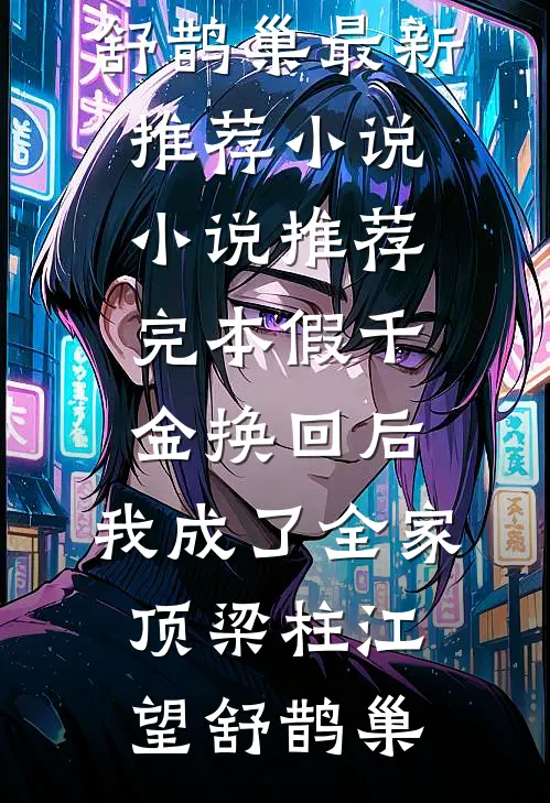 假千金换回后，我成了全家顶梁柱江望舒鹊巢最新推荐小说_小说推荐完本假千金换回后，我成了全家顶梁柱(江望舒鹊巢)