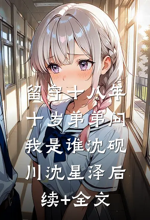 留守十八年，十岁弟弟问我是谁沈砚川沈星泽后续+全文