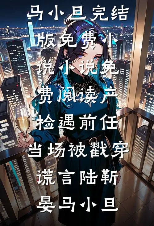 产检遇前任，当场被戳穿谎言(陆靳晏马小旦)完结版免费小说_小说免费阅读产检遇前任，当场被戳穿谎言陆靳晏马小旦