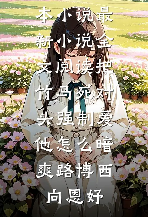 把竹马死对头强制爱，他怎么暗爽路博西向恩妤最新完本小说_最新小说全文阅读把竹马死对头强制爱，他怎么暗爽(路博西向恩妤)