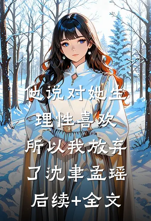 他说对她生理性喜欢，所以我放弃了沈聿孟瑶后续+全文