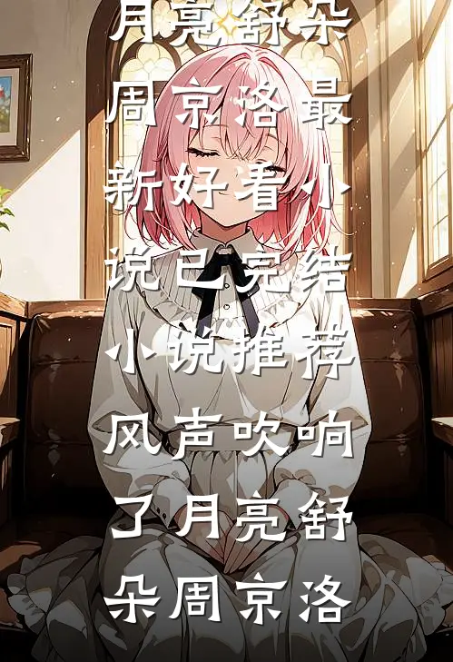 风声吹响了月亮(舒朵周京洛)最新好看小说_已完结小说推荐风声吹响了月亮舒朵周京洛