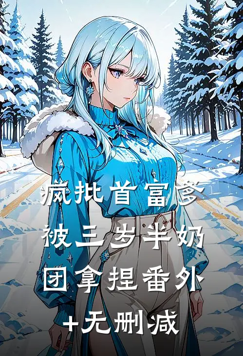 疯批首富爹，被三岁半奶团拿捏番外+无删减
