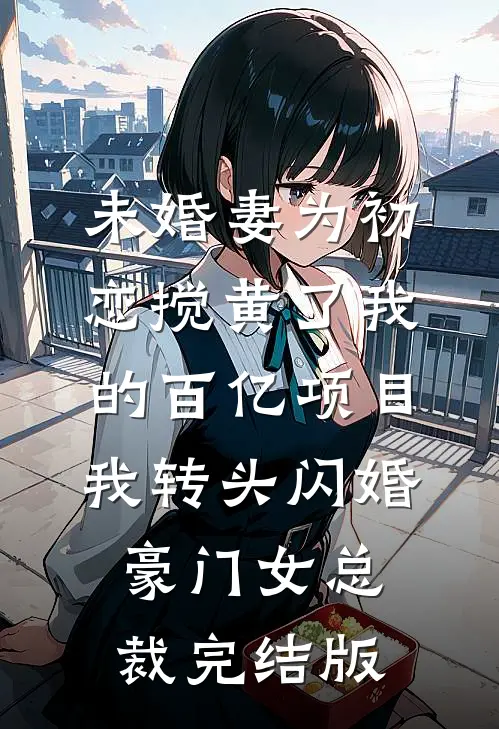 未婚妻为初恋搅黄了我的百亿项目，我转头闪婚豪门女总裁完结版