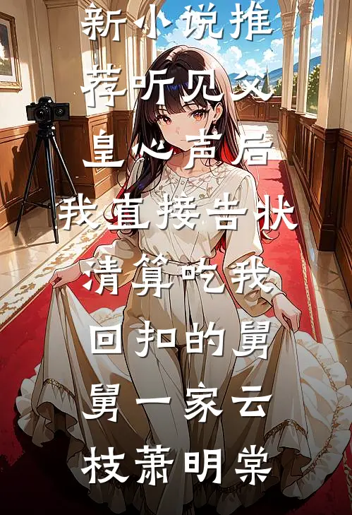 听见父皇心声后，我直接告状清算吃我回扣的舅舅一家(云枝萧明棠)全文免费小说_最新小说推荐听见父皇心声后，我直接告状清算吃我回扣的舅舅一家(云枝萧明棠)