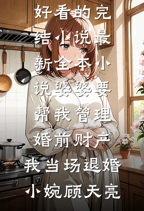 婆婆要帮我管理婚前财产，我当场退婚小婉顾天亮好看的完结小说_最新全本小说婆婆要帮我管理婚前财产，我当场退婚小婉顾天亮