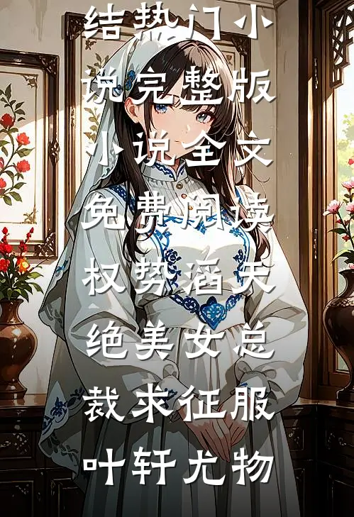 权势滔天，绝美女总裁求征服叶轩尤物完结热门小说_完整版小说全文免费阅读权势滔天，绝美女总裁求征服叶轩尤物