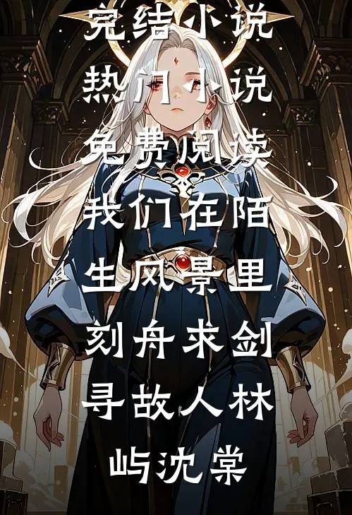 我们在陌生风景里，刻舟求剑寻故人林屿沈棠热门完结小说_热门小说免费阅读我们在陌生风景里，刻舟求剑寻故人(林屿沈棠)