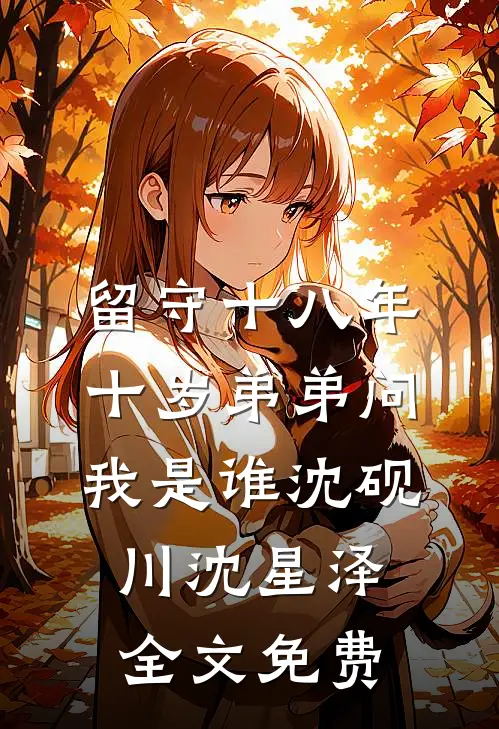 留守十八年，十岁弟弟问我是谁沈砚川沈星泽全文免费