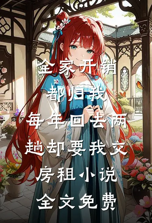 全家开销都归我，每年回去两趟却要我交房租小说全文免费