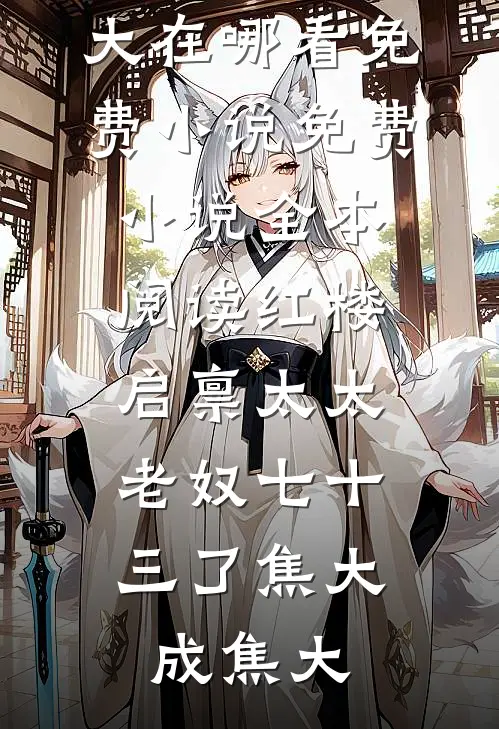红楼：启禀太太，老奴七十三了(焦大成焦大)在哪看免费小说_免费小说全本阅读红楼：启禀太太，老奴七十三了(焦大成焦大)